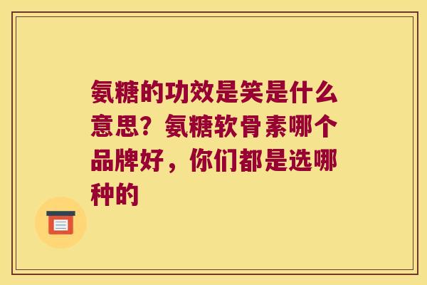 氨糖的功效是笑是什么意思？氨糖软骨素哪个品牌好，你们都是选哪种的