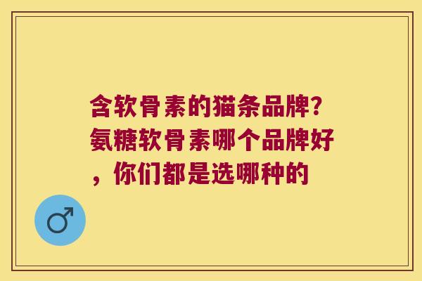 含软骨素的猫条品牌？氨糖软骨素哪个品牌好，你们都是选哪种的