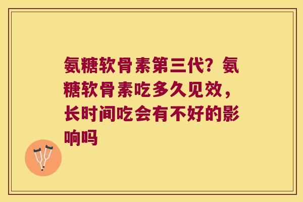 氨糖软骨素第三代？氨糖软骨素吃多久见效，长时间吃会有不好的影响吗