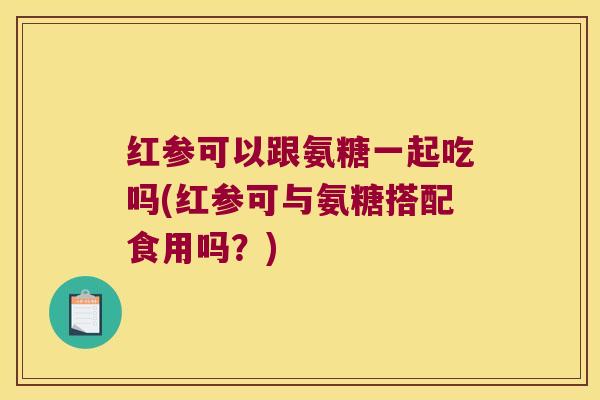 红参可以跟氨糖一起吃吗(红参可与氨糖搭配食用吗?) 红参可以跟氨糖一起吃吗(红参可与氨糖搭配食用吗?)