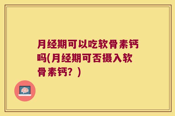 期可以吃软骨素钙吗(期可否摄入软骨素钙？)