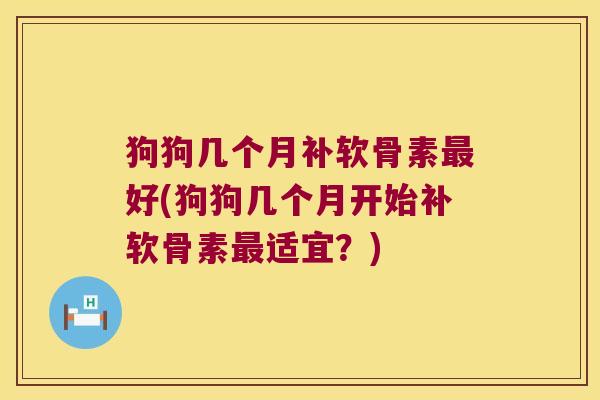 狗狗几个月补软骨素好(狗狗几个月开始补软骨素适宜？)