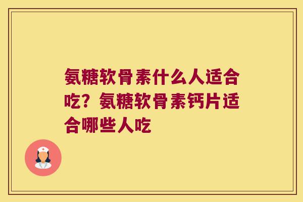 氨糖软骨素什么人适合吃？氨糖软骨素钙片适合哪些人吃