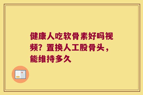 健康人吃软骨素好吗视频？置换人工股骨头，能维持多久