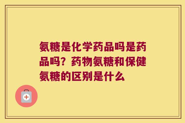氨糖是化学药品吗是药品吗？氨糖和保健氨糖的区别是什么