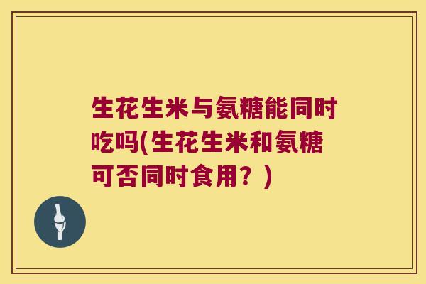 生花生米与氨糖能同时吃吗(生花生米和氨糖可否同时食用?) 生花生米与氨糖能同时吃吗(生花生米和氨糖可否同时食用?)