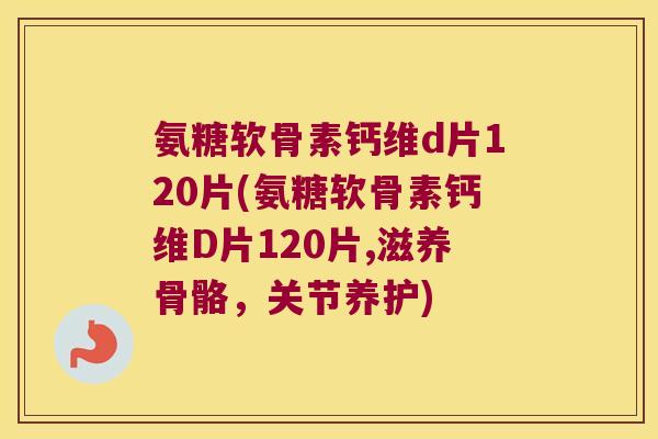 氨糖软骨素钙维d片120片(氨糖软骨素钙维D片120片,滋养骨骼,关节养护) 氨糖软骨素钙维d片120片(氨糖软骨素钙维D片120片,滋养骨骼,关节养护)