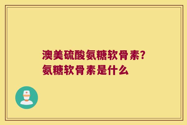澳美硫酸氨糖软骨素?氨糖软骨素是什么 澳美硫酸氨糖软骨素?氨糖软骨素是什么