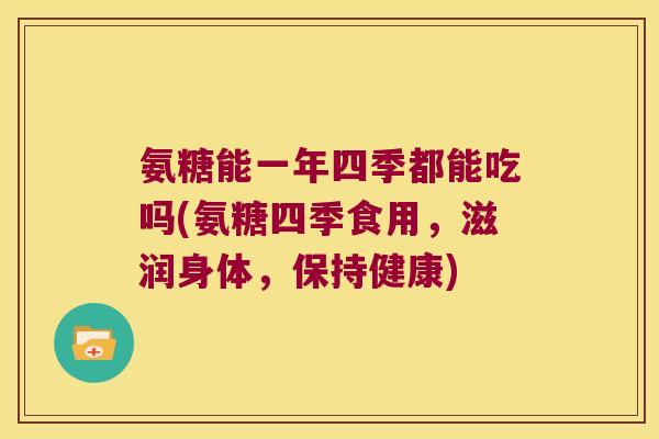氨糖能一年四季都能吃吗(氨糖四季食用,滋润身体,保持健康) 氨糖能一年四季都能吃吗(氨糖四季食用,滋润身体,保持健康)
