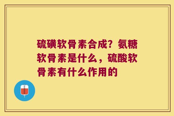 硫磺软骨素合成？氨糖软骨素是什么，硫酸软骨素有什么作用的