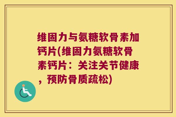 维固力与氨糖软骨素加钙片(维固力氨糖软骨素钙片:关注关节健康,) 维固力与氨糖软骨素加钙片(维固力氨糖软骨素钙片:关注关节健康,)