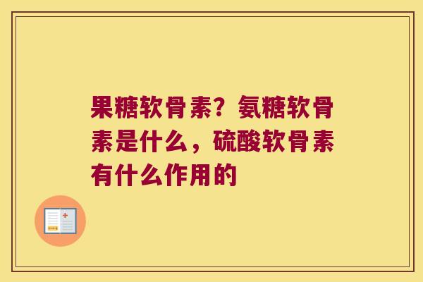果糖软骨素?氨糖软骨素是什么,硫酸软骨素有什么作用的 果糖软骨素?氨糖软骨素是什么,硫酸软骨素有什么作用的