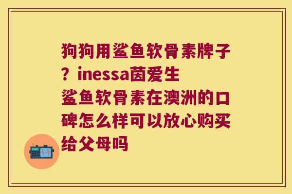 狗狗用鲨鱼软骨素牌子?inessa茵爱生鲨鱼软骨素在澳洲的口碑怎么样可以放心购买给父母吗 狗狗用鲨鱼软骨素牌子?inessa茵爱生鲨鱼软骨素在澳洲的口碑怎么样可以放心购买给父母吗