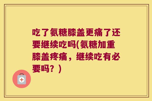 吃了氨糖膝盖更痛了还要继续吃吗(氨糖加重膝盖,继续吃有必要吗?) 吃了氨糖膝盖更痛了还要继续吃吗(氨糖加重膝盖,继续吃有必要吗?)