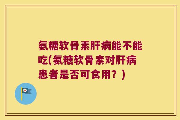 氨糖软骨素能不能吃(氨糖软骨素对患者是否可食用？)