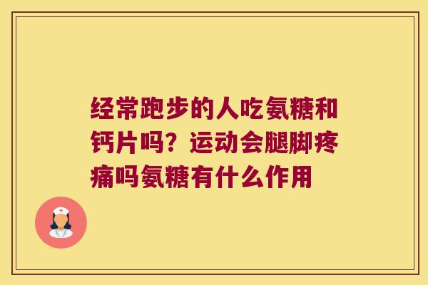 经常跑步的人吃氨糖和钙片吗?运动会腿脚吗氨糖有什么作用 经常跑步的人吃氨糖和钙片吗?运动会腿脚吗氨糖有什么作用