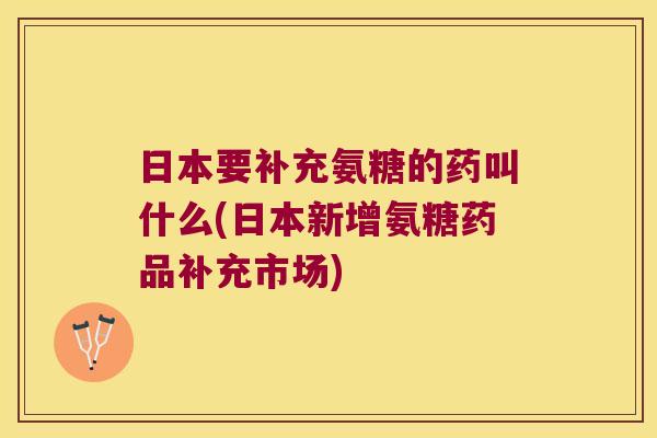日本要补充氨糖的药叫什么(日本新增氨糖药品补充市场) 日本要补充氨糖的药叫什么(日本新增氨糖药品补充市场)