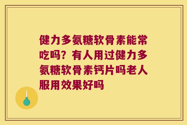 健力多氨糖软骨素能常吃吗?有人用过健力多氨糖软骨素钙片吗老人服用效果好吗 健力多氨糖软骨素能常吃吗?有人用过健力多氨糖软骨素钙片吗老人服用效果好吗