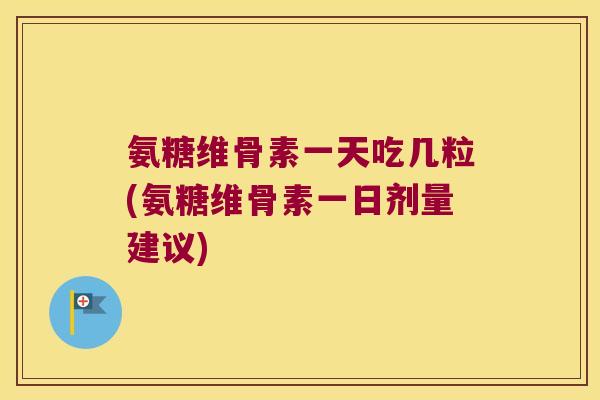 氨糖维骨素一天吃几粒(氨糖维骨素一日剂量建议)