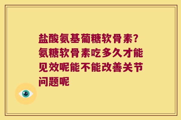盐酸氨基葡糖软骨素?氨糖软骨素吃多久才能见效呢能不能改善关节问题呢 盐酸氨基葡糖软骨素?氨糖软骨素吃多久才能见效呢能不能改善关节问题呢