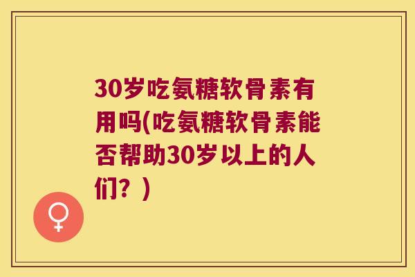 30岁吃氨糖软骨素有用吗(吃氨糖软骨素能否帮助30岁以上的人们？)