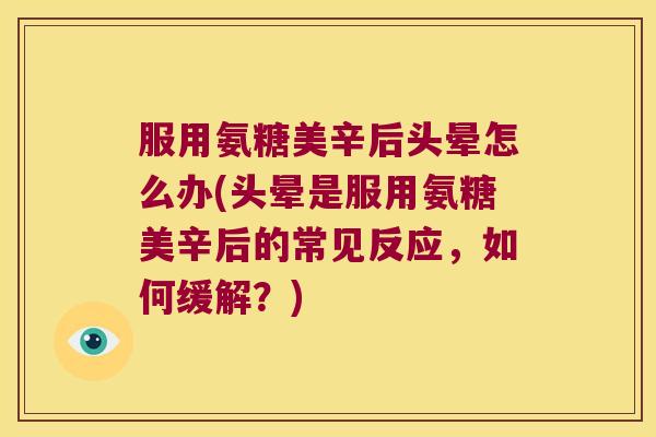 服用氨糖美辛后头晕怎么办(头晕是服用氨糖美辛后的常见反应，如何缓解？)