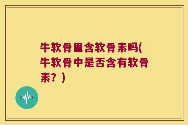 牛软骨里含软骨素吗(牛软骨中是否含有软骨素?) 牛软骨里含软骨素吗(牛软骨中是否含有软骨素?)