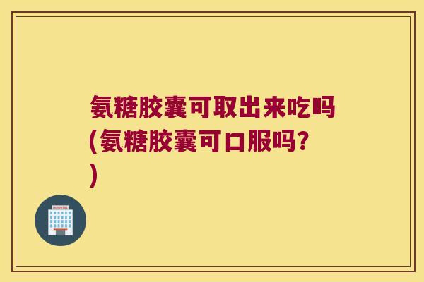 氨糖胶囊可取出来吃吗(氨糖胶囊可口服吗？)