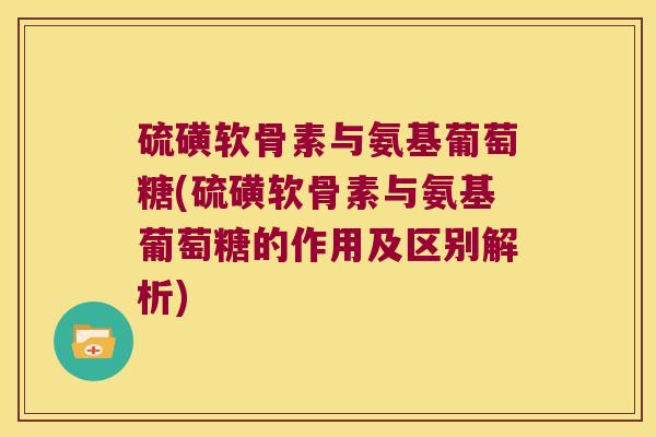 硫磺软骨素与氨基葡萄糖(硫磺软骨素与氨基葡萄糖的作用及区别解析) 硫磺软骨素与氨基葡萄糖(硫磺软骨素与氨基葡萄糖的作用及区别解析)