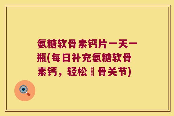 氨糖软骨素钙片一天一瓶(每日补充氨糖软骨素钙,轻松護骨关节) 氨糖软骨素钙片一天一瓶(每日补充氨糖软骨素钙,轻松護骨关节)