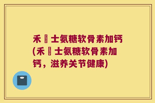 禾傳士氨糖软骨素加钙(禾傳士氨糖软骨素加钙,滋养关节健康) 禾傳士氨糖软骨素加钙(禾傳士氨糖软骨素加钙,滋养关节健康)