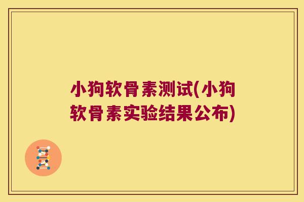 小狗软骨素测试(小狗软骨素实验结果公布) 小狗软骨素测试(小狗软骨素实验结果公布)