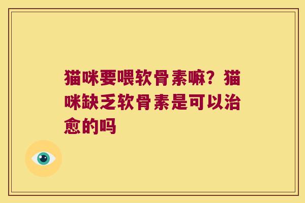 猫咪要喂软骨素嘛?猫咪缺乏软骨素是可以愈的吗 猫咪要喂软骨素嘛?猫咪缺乏软骨素是可以愈的吗