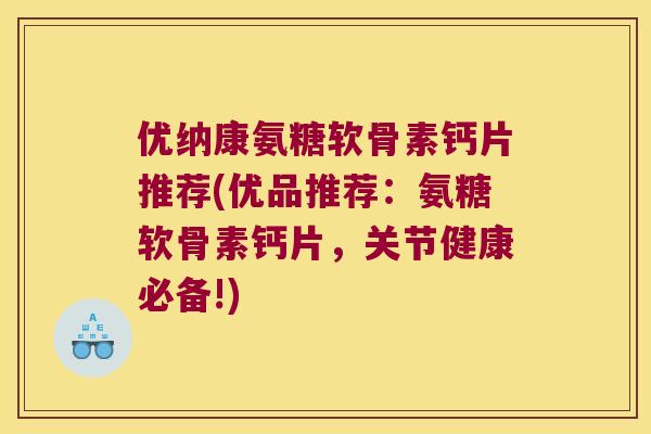 优纳康氨糖软骨素钙片推荐(优品推荐：氨糖软骨素钙片，关节健康必备!)