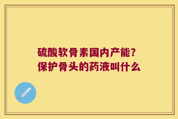 硫酸软骨素国内产能?保护骨头的药液叫什么 硫酸软骨素国内产能?保护骨头的药液叫什么