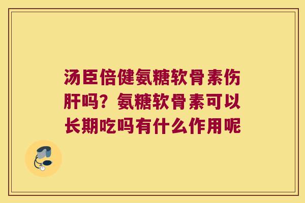 汤臣倍健氨糖软骨素伤吗？氨糖软骨素可以长期吃吗有什么作用呢