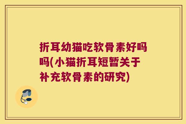 折耳幼猫吃软骨素好吗吗(小猫折耳短暂关于补充软骨素的研究)