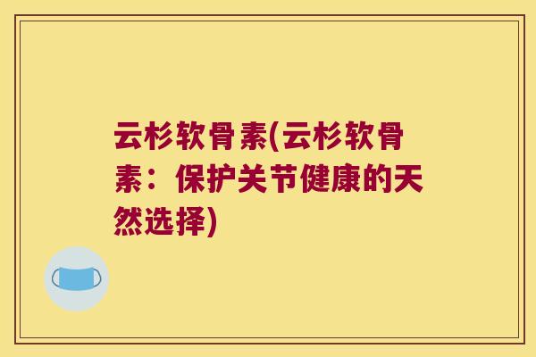 云杉软骨素(云杉软骨素:保护关节健康的天然选择) 云杉软骨素(云杉软骨素:保护关节健康的天然选择)