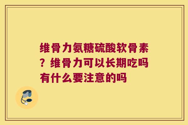 维骨力氨糖硫酸软骨素？维骨力可以长期吃吗有什么要注意的吗