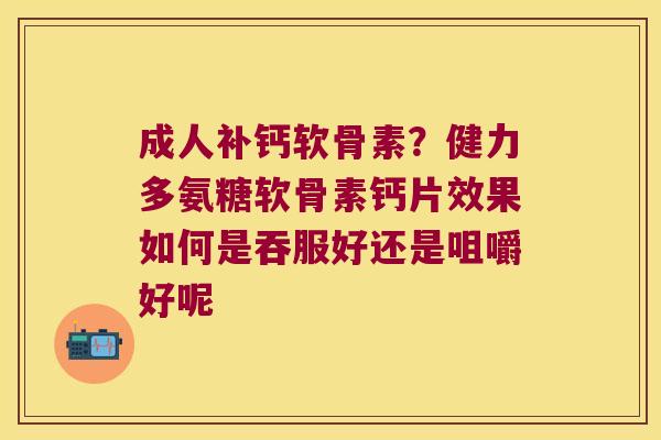 成人补钙软骨素?健力多氨糖软骨素钙片效果如何是吞服好还是咀嚼好呢 成人补钙软骨素?健力多氨糖软骨素钙片效果如何是吞服好还是咀嚼好呢