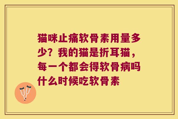 猫咪软骨素用量多少？我的猫是折耳猫，每一个都会得软骨吗什么时候吃软骨素