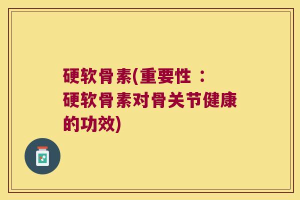 硬软骨素(重要性 :硬软骨素对骨关节健康的功效) 硬软骨素(重要性 :硬软骨素对骨关节健康的功效)