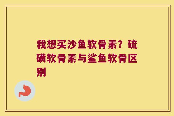 我想买沙鱼软骨素?硫磺软骨素与鲨鱼软骨区别 我想买沙鱼软骨素?硫磺软骨素与鲨鱼软骨区别