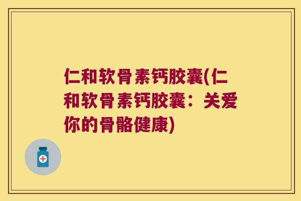 仁和软骨素钙胶囊(仁和软骨素钙胶囊:关爱你的骨骼健康) 仁和软骨素钙胶囊(仁和软骨素钙胶囊:关爱你的骨骼健康)