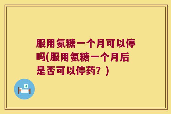 服用氨糖一个月可以停吗(服用氨糖一个月后是否可以停药？)