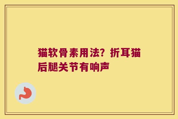 猫软骨素用法?折耳猫后腿关节有响声 猫软骨素用法?折耳猫后腿关节有响声