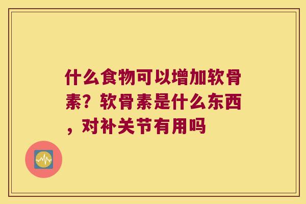 什么食物可以增加软骨素?软骨素是什么东西,对补关节有用吗 什么食物可以增加软骨素?软骨素是什么东西,对补关节有用吗