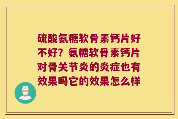 硫酸氨糖软骨素钙片好不好?氨糖软骨素钙片对骨的也有效果吗它的效果怎么样 硫酸氨糖软骨素钙片好不好?氨糖软骨素钙片对骨的也有效果吗它的效果怎么样