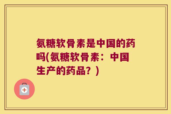 氨糖软骨素是中国的药吗(氨糖软骨素：中国生产的药品？)