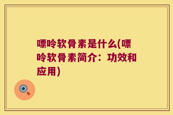 嘌呤软骨素是什么(嘌呤软骨素简介：功效和应用)